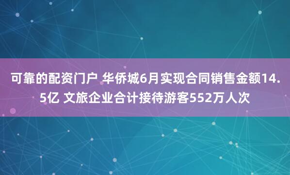 可靠的配资门户 华侨城6月实现合同销售金额14.5亿 文旅企业合计接待游客552万人次
