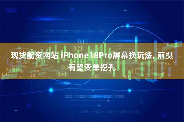现货配资网站 iPhone18Pro屏幕换玩法, 前摄有望变单挖孔