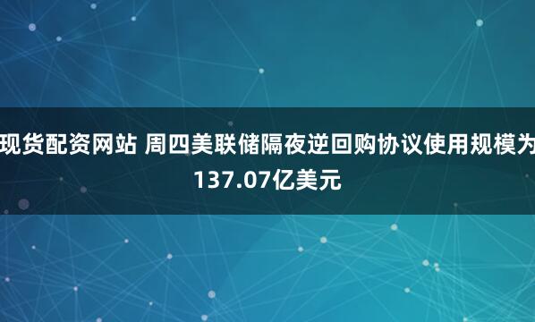 现货配资网站 周四美联储隔夜逆回购协议使用规模为137.07亿美元
