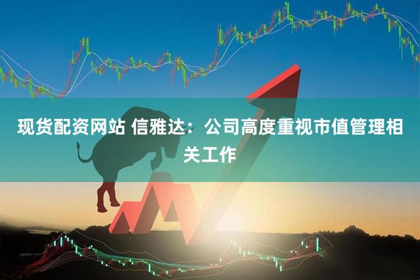 现货配资网站 信雅达：公司高度重视市值管理相关工作