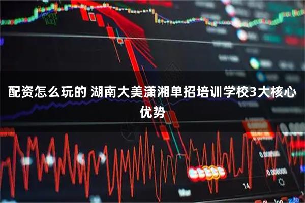 配资怎么玩的 湖南大美潇湘单招培训学校3大核心优势