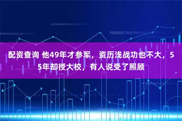 配资查询 他49年才参军，资历浅战功也不大，55年却授大校，有人说受了照顾