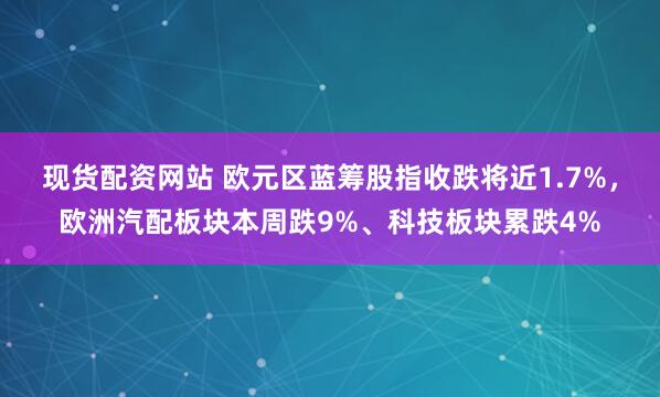 现货配资网站 欧元区蓝筹股指收跌将近1.7%，欧洲汽配板块本周跌9%、科技板块累跌4%