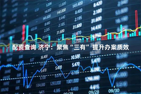 配资查询 济宁：聚焦“三有” 提升办案质效