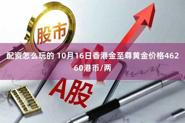 配资怎么玩的 10月16日香港金至尊黄金价格46260港币/两