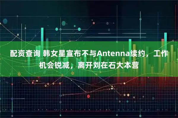 配资查询 韩女星宣布不与Antenna续约，工作机会锐减，离开刘在石大本营