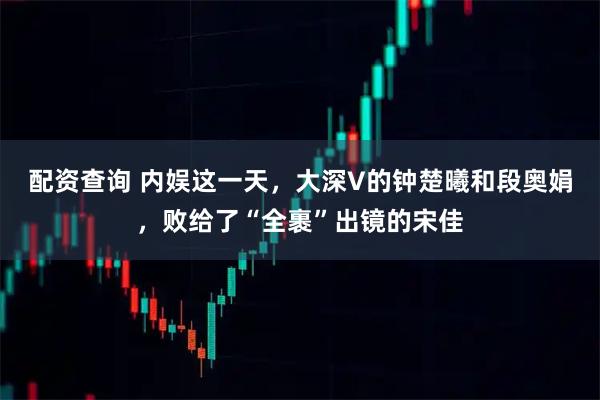 配资查询 内娱这一天，大深V的钟楚曦和段奥娟，败给了“全裹”出镜的宋佳