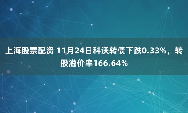上海股票配资 11月24日科沃转债下跌0.33%，转股溢价率166.64%