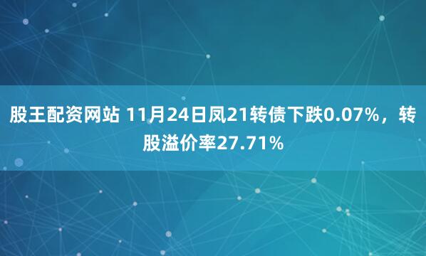 股王配资网站 11月24日凤21转债下跌0.07%，转股溢价率27.71%