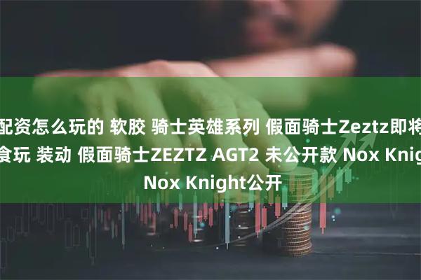 配资怎么玩的 软胶 骑士英雄系列 假面骑士Zeztz即将来袭，食玩 装动 假面骑士ZEZTZ AGT2 未公开款 Nox Knight公开