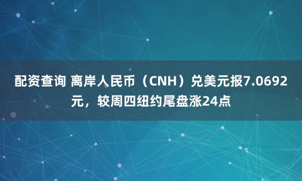配资查询 离岸人民币（CNH）兑美元报7.0692元，较周四纽约尾盘涨24点