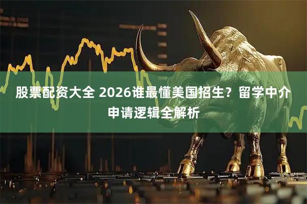 股票配资大全 2026谁最懂美国招生？留学中介申请逻辑全解析