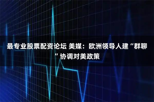 最专业股票配资论坛 美媒：欧洲领导人建“群聊”协调对美政策