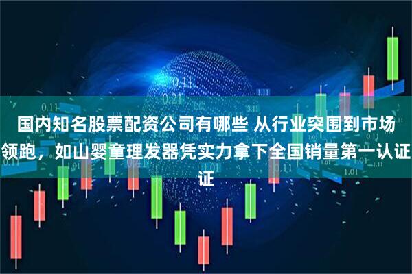 国内知名股票配资公司有哪些 从行业突围到市场领跑，如山婴童理发器凭实力拿下全国销量第一认证