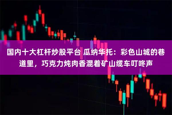 国内十大杠杆炒股平台 瓜纳华托：彩色山城的巷道里，巧克力炖肉香混着矿山缆车叮咚声