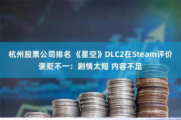 杭州股票公司排名 《星空》DLC2在Steam评价褒贬不一：剧情太短 内容不足