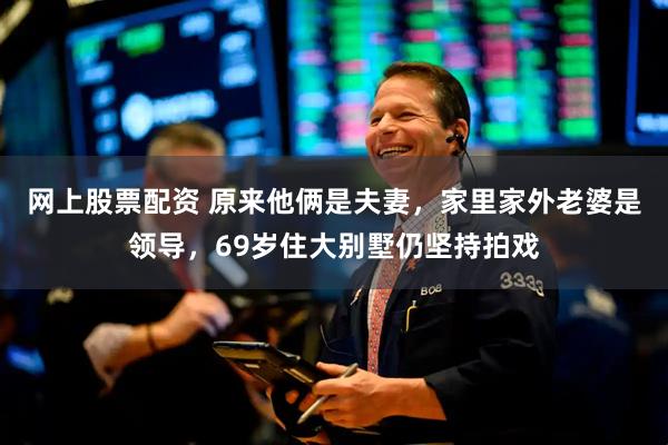 网上股票配资 原来他俩是夫妻，家里家外老婆是领导，69岁住大别墅仍坚持拍戏