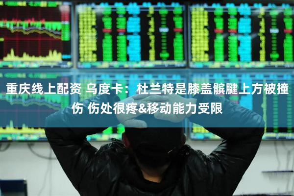 重庆线上配资 乌度卡：杜兰特是膝盖髌腱上方被撞伤 伤处很疼&移动能力受限