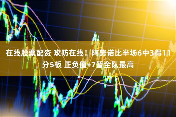 在线股票配资 攻防在线！阿努诺比半场6中3得11分5板 正负值+7暂全队最高