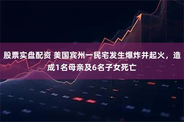 股票实盘配资 美国宾州一民宅发生爆炸并起火，造成1名母亲及6名子女死亡