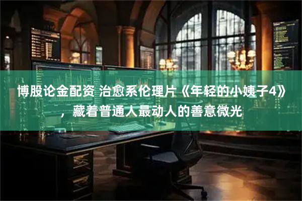博股论金配资 治愈系伦理片《年轻的小姨子4》，藏着普通人最动人的善意微光