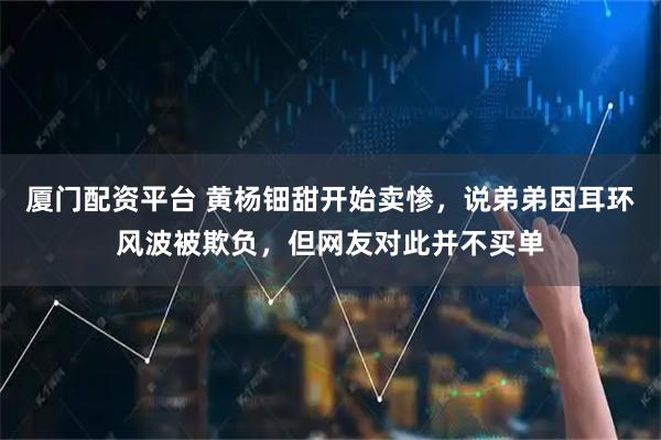 厦门配资平台 黄杨钿甜开始卖惨，说弟弟因耳环风波被欺负，但网友对此并不买单