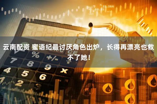 云南配资 蜜语纪最讨厌角色出炉，长得再漂亮也救不了她！