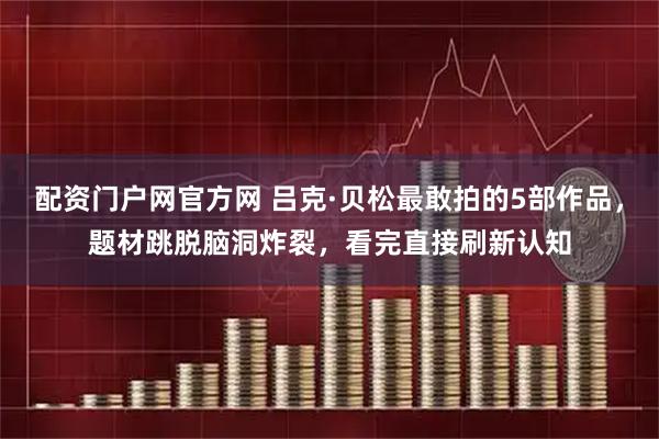 配资门户网官方网 吕克·贝松最敢拍的5部作品，题材跳脱脑洞炸裂，看完直接刷新认知