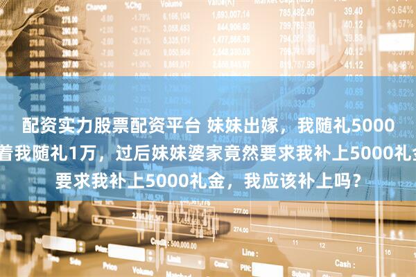 配资实力股票配资平台 妹妹出嫁，我随礼5000，却看到礼簿上写着我随礼1万，过后妹妹婆家竟然要求我补上5000礼金，我应该补上吗？