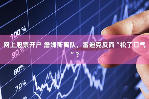 网上股票开户 詹姆斯离队，雷迪克反而“松了口气”？