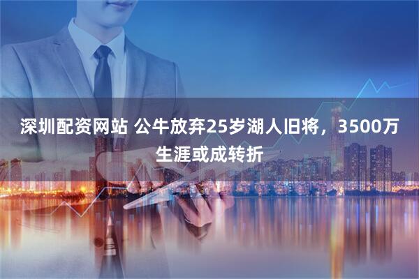 深圳配资网站 公牛放弃25岁湖人旧将，3500万生涯或成转折