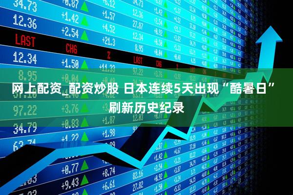 网上配资_配资炒股 日本连续5天出现“酷暑日” 刷新历史纪录