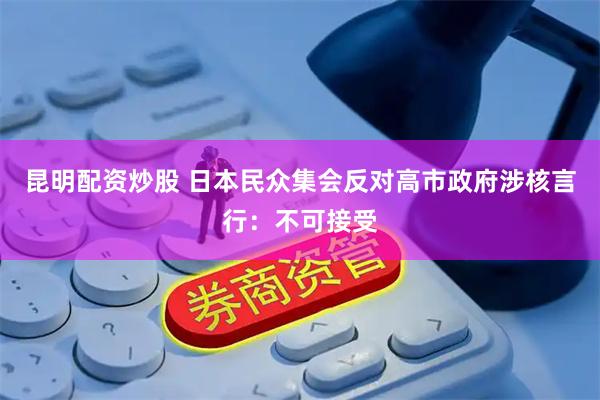 昆明配资炒股 日本民众集会反对高市政府涉核言行：不可接受