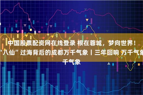 中国股票配资网在线登录 根在蓉城，梦向世界！“八仙”过海背后的成都万千气象丨三年回响 万千气象