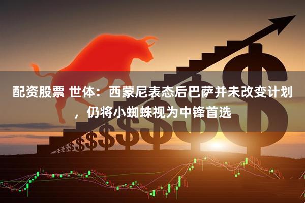配资股票 世体：西蒙尼表态后巴萨并未改变计划，仍将小蜘蛛视为中锋首选