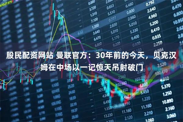 股民配资网站 曼联官方：30年前的今天，贝克汉姆在中场以一记惊天吊射破门