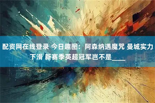 配资网在线登录 今日趣图：阿森纳遇魔咒 曼城实力下滑 新赛季英超冠军岂不是____