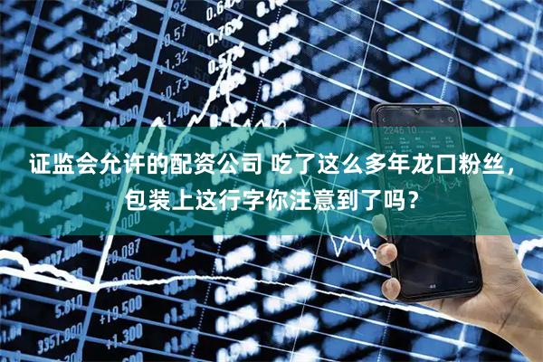 证监会允许的配资公司 吃了这么多年龙口粉丝，包装上这行字你注意到了吗？