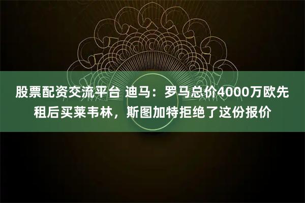 股票配资交流平台 迪马：罗马总价4000万欧先租后买莱韦林，斯图加特拒绝了这份报价