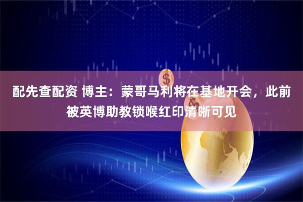 配先查配资 博主：蒙哥马利将在基地开会，此前被英博助教锁喉红印清晰可见